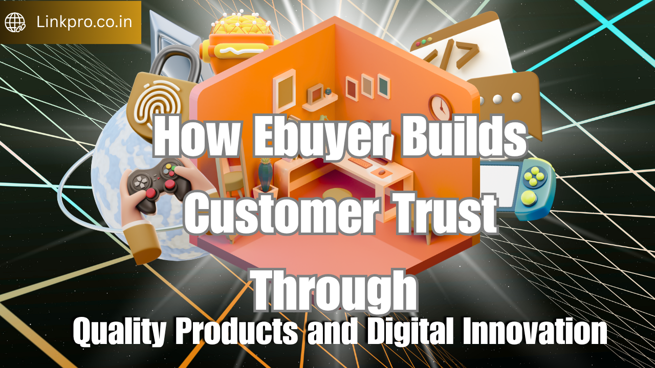 How Ebuyer Builds Customer Trust Through Quality Products and Digital Innovation