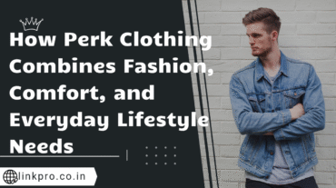How Perk Clothing Combines Fashion, Comfort, and Everyday Lifestyle Needs