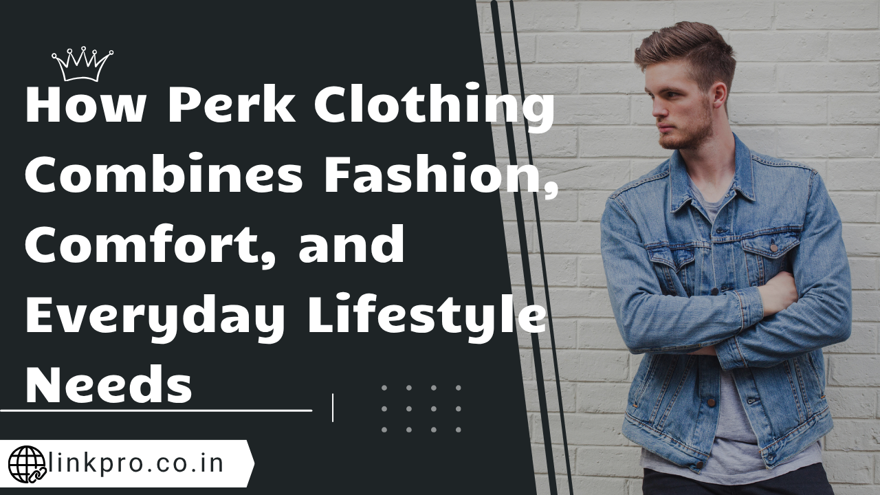How Perk Clothing Combines Fashion, Comfort, and Everyday Lifestyle Needs
