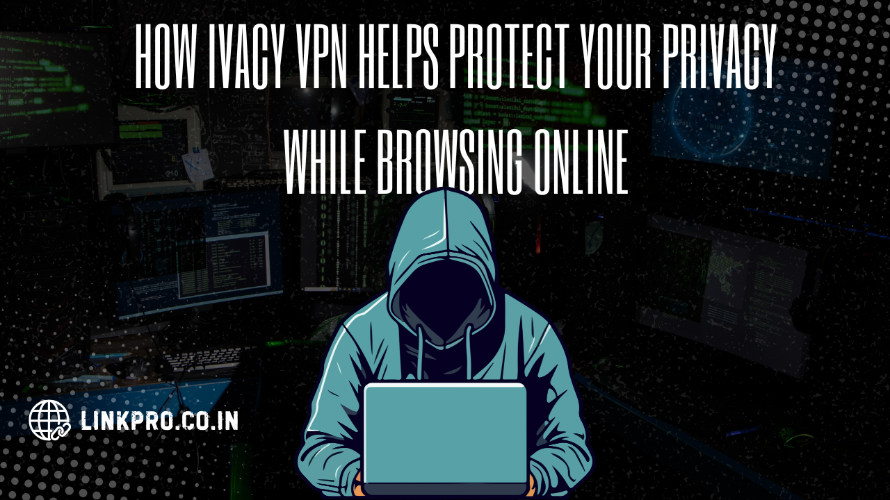 How Ivacy VPN Helps Protect Your Privacy While Browsing Online